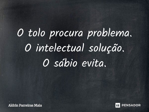 ⁠O tolo procura problema. O intelectual solução. O sábio evita.... Frase de Aldrin Parreiras Maia.