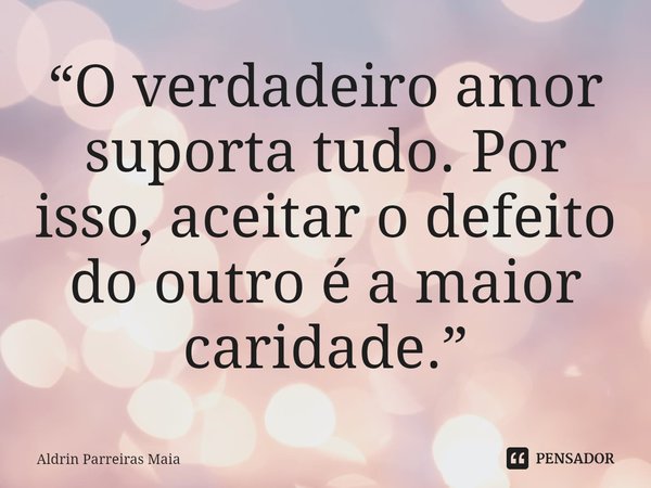 ⁠“O verdadeiro amor suporta tudo. Por isso, aceitar o defeito do outro é a maior caridade.”... Frase de Aldrin Parreiras Maia.