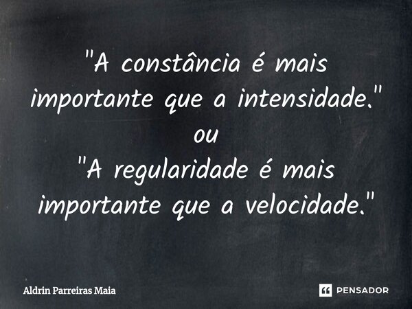 "⁠A constância é mais importante que a intensidade." ou "A regularidade é mais importante que a velocidade."... Frase de Aldrin Parreiras Maia.