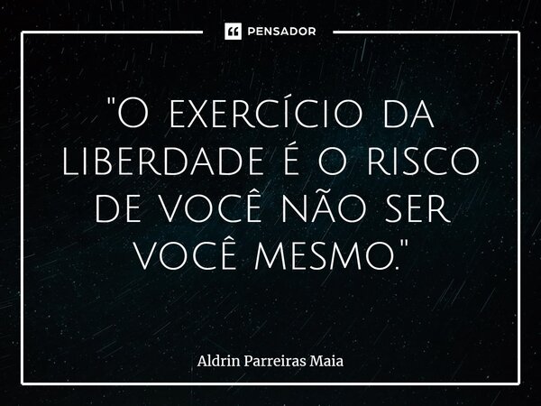 ⁠"O exercício da liberdade é o risco de você não ser você mesmo."... Frase de Aldrin Parreiras Maia.