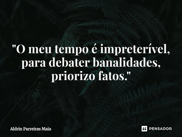 ⁠"O meu tempo é impreterível, para debater banalidades, priorizo fatos."... Frase de Aldrin Parreiras Maia.