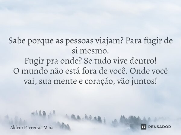 ⁠Sabe porque as pessoas viajam? Para fugir de si mesmo. Fugir pra onde? Se tudo vive dentro! O mundo não está fora de você. Onde você vai, sua mente e coração, ... Frase de Aldrin Parreiras Maia.