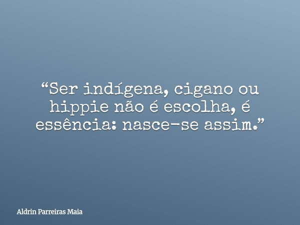 “Ser indígena, cigano ou hippie não é escolha, é essência: nasce-se assim.”... Frase de Aldrin Parreiras Maia.