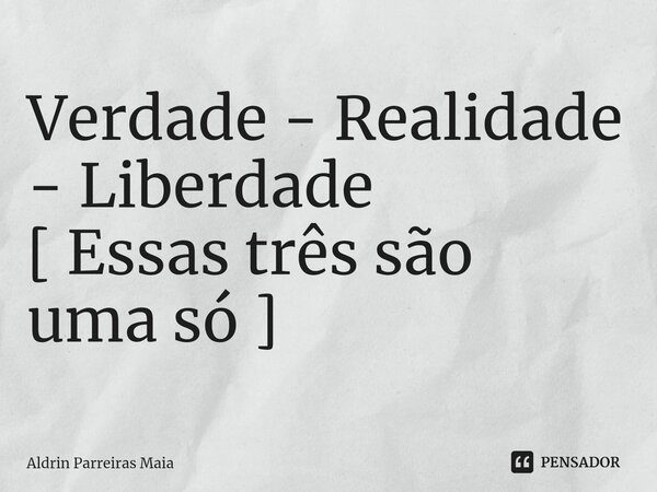 ⁠⁠Verdade - Realidade - Liberdade [ Essas três são uma só ]... Frase de Aldrin Parreiras Maia.