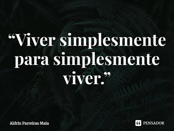 ⁠“Viver simplesmente para simplesmente viver.”... Frase de Aldrin Parreiras Maia.