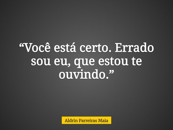 “Você está certo. Errado sou eu, que estou te ouvindo.”... Frase de Aldrin Parreiras Maia.