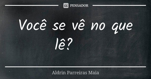 Você se vê no que lê? 👁‍🗨... Frase de Aldrin Parreiras Maia.