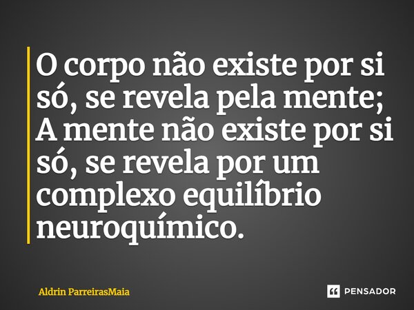 ⁠O corpo não existe por si só, se revela pela mente; A mente não existe por si só, se revela por um complexo equilíbrio neuroquímico.... Frase de Aldrin ParreirasMaia.