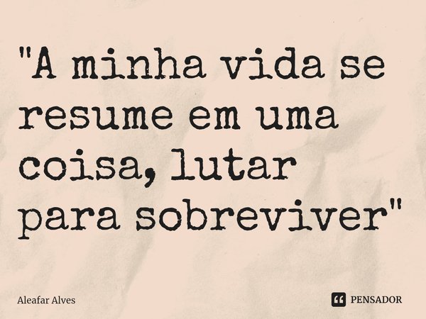 ⁠"A minha vida se resume em uma coisa, lutar para sobreviver"... Frase de Aleafar Alves.