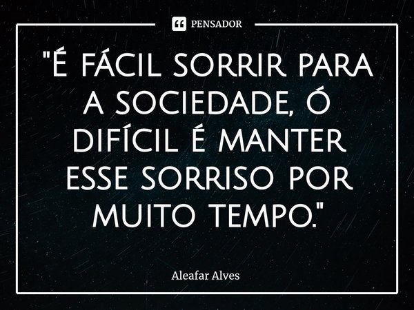 ⁠"É fácil sorrir para a sociedade, ó difícil é manter esse sorriso por muito tempo. "... Frase de Aleafar Alves.