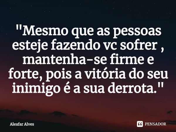 "⁠Mesmo que as pessoas esteje fazendo vc sofrer , mantenha-se firme e forte, pois a vitória do seu inimigo é a sua derrota."... Frase de Aleafar Alves.
