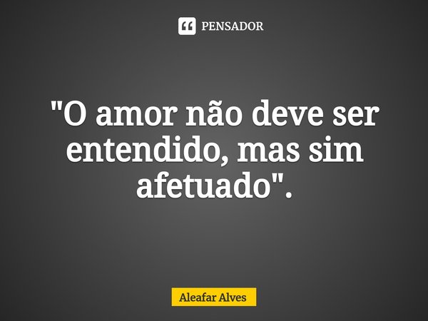 "⁠O amor não deve ser entendido, mas sim afetuado ".... Frase de Aleafar Alves.