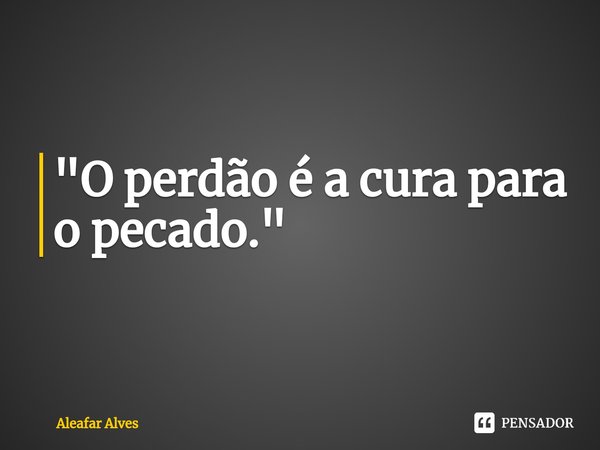⁠"O perdão é a cura para o pecado."... Frase de Aleafar Alves.
