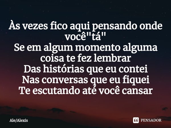 ⁠Às vezes fico aqui pensando onde você "tá"
Se em algum momento alguma coisa te fez lembrar
Das histórias que eu contei
Nas conversas que eu fiquei
Te... Frase de AleAlexis.