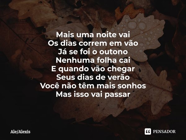 Mais uma noite vai
Os dias correm em vão
Já se foi o outono
Nenhuma folha cai E quando vão chegar
Seus dias de verão
Você não têm mais sonhos
Mas isso vai passa... Frase de AleAlexis.