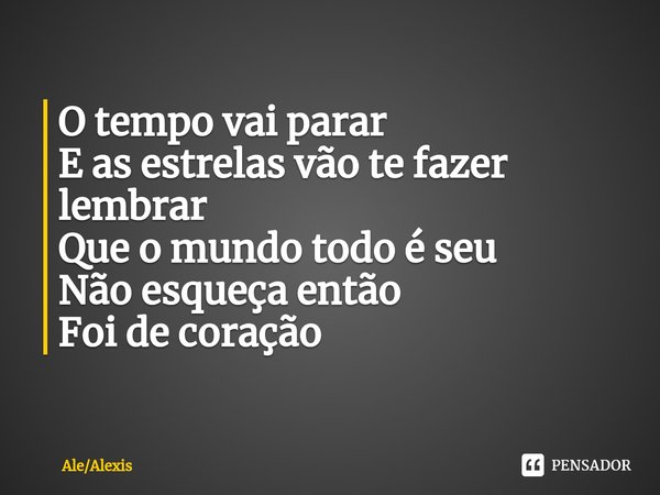 ⁠O tempo vai parar
E as estrelas vão te fazer lembrar
Que o mundo todo é seu
Não esqueça então
Foi de coração... Frase de AleAlexis.