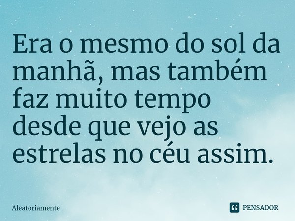 ⁠Era o mesmo do sol da manhã, mas também faz muito tempo desde que vejo as estrelas no céu assim.... Frase de Aleatoriamente.