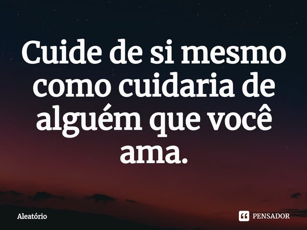 ⁠Cuide de si mesmo como cuidaria de alguém que você ama.... Frase de aleatório.