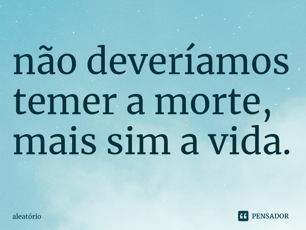⁠não deveríamos temer a morte, mais sim a vida.... Frase de aleatório.