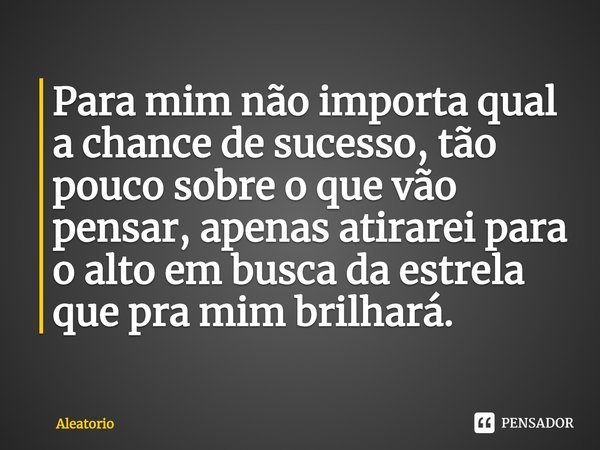 Para mim não importa qual a chance de sucesso, tão pouco sobre o que vão pensar, apenas atirarei para o alto em busca da estrela que pra mim brilhará. ⁠... Frase de aleatório.
