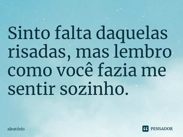 Sinto falta daquelas risadas, mas lembro como você fazia me sentir sozinho.... Frase de aleatório.