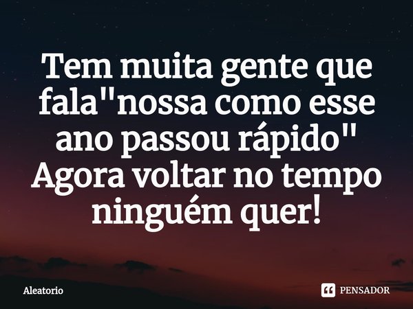 ⁠Tem muita gente que fala "nossa como esse ano passou rápido" Agora voltar no tempo ninguém quer!... Frase de aleatório.