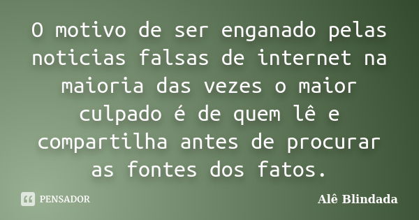 O motivo de ser enganado pelas noticias falsas de internet na maioria das vezes o maior culpado é de quem lê e compartilha antes de procurar as fontes dos fatos... Frase de Alê Blindada.