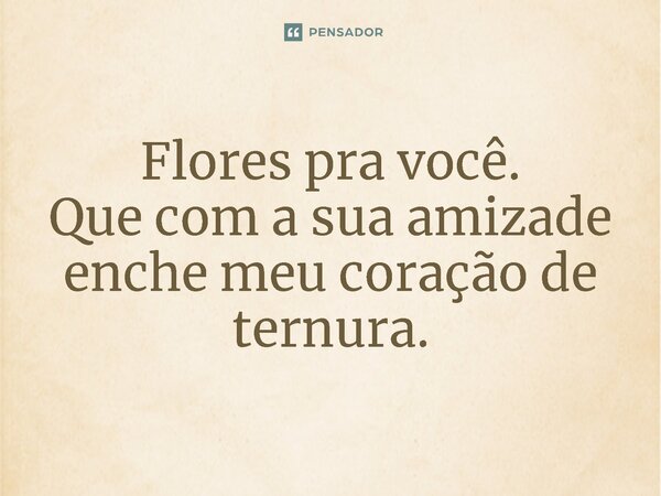 ⁠Flores pra você. Que com a sua amizade enche meu coração de ternura.... Frase de Alê Buckler.