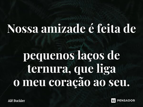 ⁠Nossa amizade é feita de pequenos laços de ternura, que liga o meu coração ao seu.... Frase de Alê Buckler.
