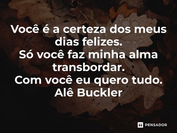 ⁠Você é a certeza dos meus dias felizes. Só você faz minha alma transbordar. Com você eu quero tudo. Alê Buckler... Frase de Alê Buckler.