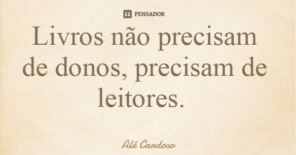 Livros não precisam de donos, precisam de leitores.... Frase de Alê Cardoso.