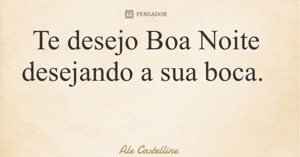 Te desejo Boa Noite desejando a sua boca.... Frase de Ale Castelline.