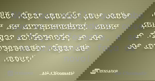 Não faça aquilo que sabe que se arrependerá, ouse e faça diferente, e se se arrepender faça de novo!... Frase de Ale Chromatic.