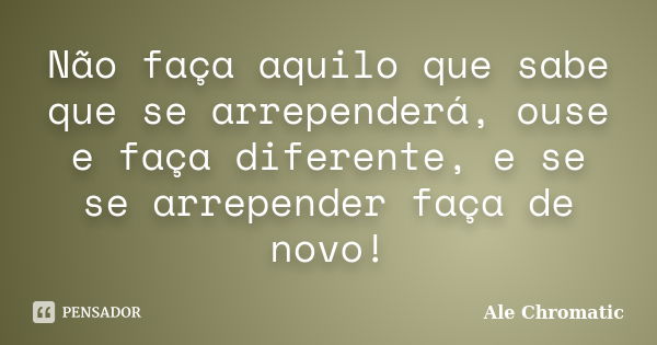 Não faça aquilo que sabe que se arrependerá, ouse e faça diferente, e se se arrepender faça de novo!... Frase de Ale Chromatic.