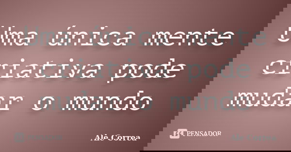 Uma única mente criativa pode mudar o mundo... Frase de Ale Correa.