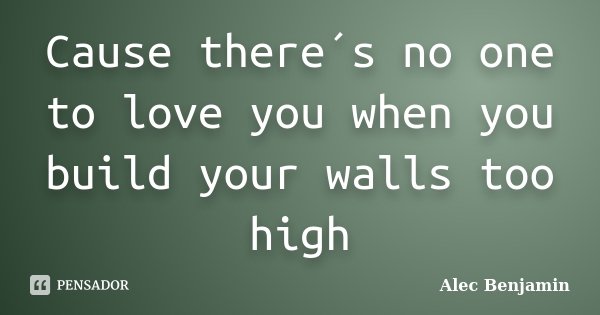 Cause there´s no one to love you when you build your walls too high... Frase de Alec Benjamin.