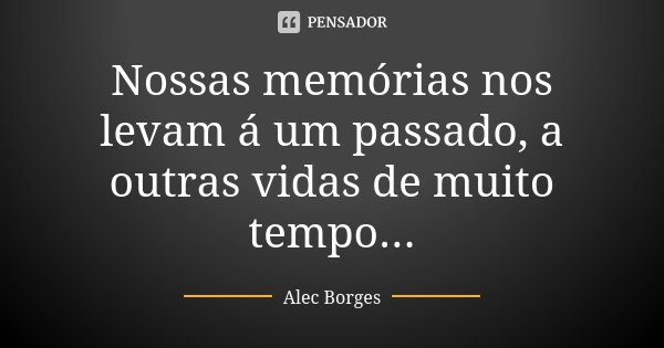 Nossas memórias nos levam á um passado, a outras vidas de muito tempo...... Frase de Alec Borges.