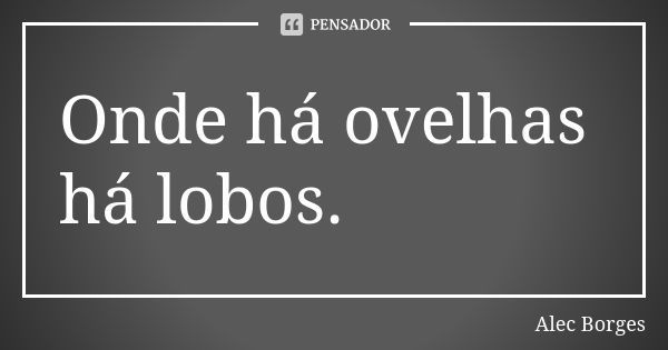 Onde há ovelhas há lobos.... Frase de Alec Borges.