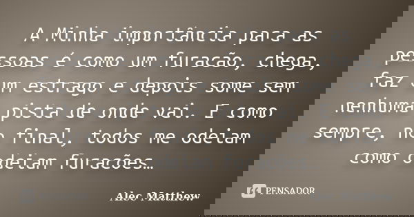 A Minha importância para as pessoas é como um furacão, chega, faz um estrago e depois some sem nenhuma pista de onde vai. E como sempre, no final, todos me odei... Frase de Alec Matthew.