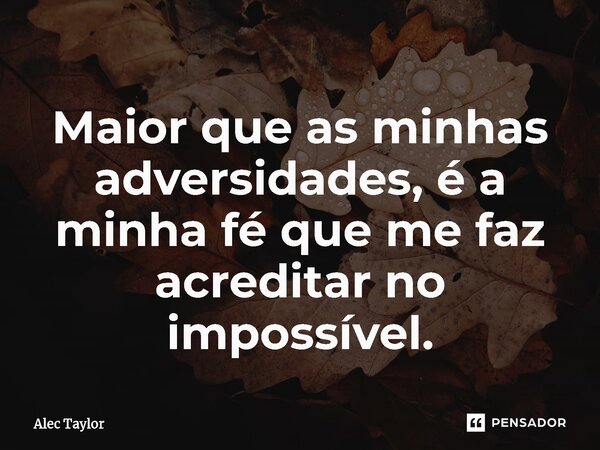 ⁠Maior que as minhas adversidades, é a minha fé que me faz acreditar no impossível.... Frase de Alec Taylor.