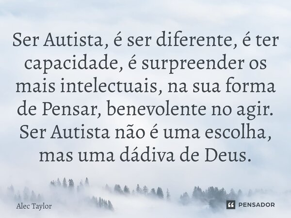 ⁠Ser Autista, é ser diferente, é ter capacidade, é surpreender os mais intelectuais, na sua forma de Pensar, benevolente no agir. Ser Autista não é uma escolha,... Frase de Alec Taylor.