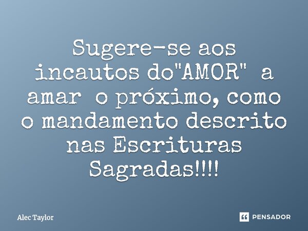 ⁠Sugere-se aos incautos do "AMOR" a amar o próximo, como o mandamento descrito nas Escrituras Sagradas!!!!... Frase de Alec Taylor.