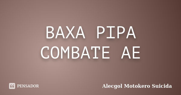 BAXA PIPA COMBATE AE... Frase de Alecgol Motokero Suicida.