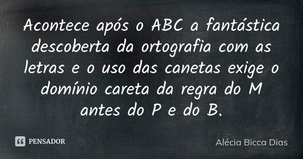 Acontece após o ABC a fantástica descoberta da ortografia com as letras e o uso das canetas exige o domínio careta da regra do M antes do P e do B.... Frase de Alécia Bicca Dias.