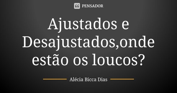 Ajustados e Desajustados,onde estão os loucos?... Frase de Alécia Bicca Dias.