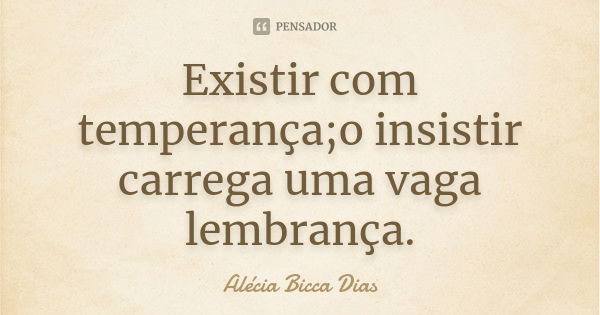 Existir com temperança;o insistir carrega uma vaga lembrança.... Frase de Alécia Bicca Dias.