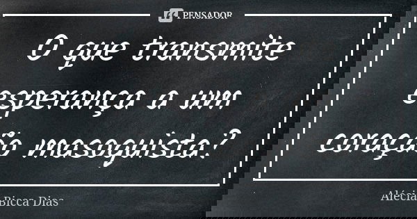 O que transmite esperança a um coração masoquista?... Frase de Alécia Bicca Dias.