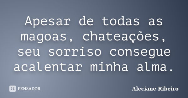 Apesar de todas as magoas, chateações, seu sorriso consegue acalentar minha alma.... Frase de Aleciane Ribeiro.