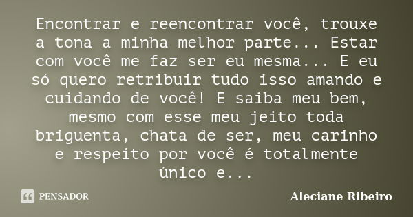 Encontrar e reencontrar você, trouxe a tona a minha melhor parte... Estar com você me faz ser eu mesma... E eu só quero retribuir tudo isso amando e cuidando de... Frase de Aleciane Ribeiro.