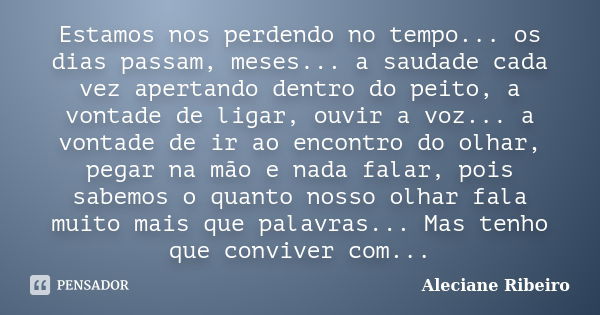 Estamos nos perdendo no tempo... os dias passam, meses... a saudade cada vez apertando dentro do peito, a vontade de ligar, ouvir a voz... a vontade de ir ao en... Frase de Aleciane Ribeiro.